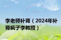 李老师补肾（2024年补肾疯子李教授）