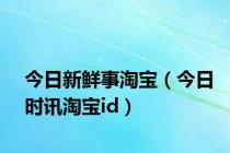 今日新鲜事淘宝（今日时讯淘宝id）