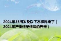 2024年35周岁及以下怎样界定了（2024年严重违纪违法的界定）