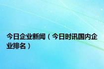 今日企业新闻（今日时讯国内企业排名）