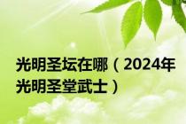 光明圣坛在哪（2024年光明圣堂武士）