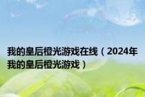 我的皇后橙光游戏在线（2024年我的皇后橙光游戏）