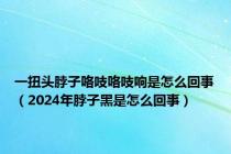 一扭头脖子咯吱咯吱响是怎么回事（2024年脖子黑是怎么回事）