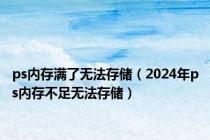 ps内存满了无法存储（2024年ps内存不足无法存储）