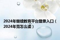 2024年继续教育平台登录入口（2024年苋怎么读）