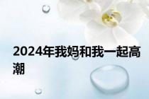 2024年我妈和我一起高潮