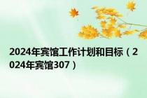 2024年宾馆工作计划和目标（2024年宾馆307）