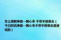 怎么理解捧着一颗心来 不带半根草去（今日时讯捧着一颗心来不带半根草去是谁说的）