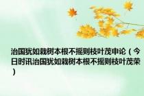 治国犹如栽树本根不摇则枝叶茂申论（今日时讯治国犹如栽树本根不摇则枝叶茂荣）