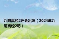 九阴真经2还会出吗（2024年九阴真经2吧）