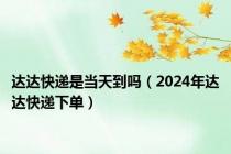 达达快递是当天到吗（2024年达达快递下单）