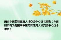 国家中医药管理局人才交流中心证书查询（今日时讯有没有国家中医药管理局人才交流中心这个单位）