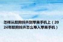 怎样从酷狗铃声到苹果手机上（2024年酷狗铃声怎么导入苹果手机）