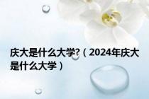 庆大是什么大学?（2024年庆大是什么大学）