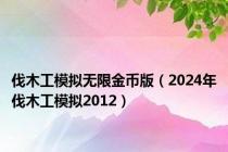 伐木工模拟无限金币版（2024年伐木工模拟2012）