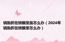 钥匙折在锁眼里面怎么办（2024年钥匙折在锁眼里怎么办）