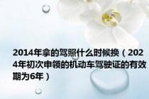 2014年拿的驾照什么时候换（2024年初次申领的机动车驾驶证的有效期为6年）