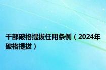 干部破格提拔任用条例（2024年破格提拔）