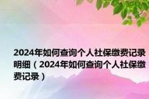 2024年如何查询个人社保缴费记录明细（2024年如何查询个人社保缴费记录）