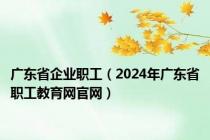 广东省企业职工（2024年广东省职工教育网官网）