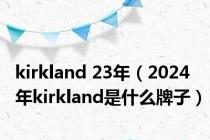 kirkland 23年（2024年kirkland是什么牌子）