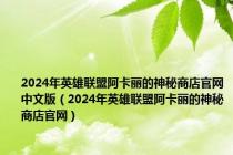 2024年英雄联盟阿卡丽的神秘商店官网中文版（2024年英雄联盟阿卡丽的神秘商店官网）