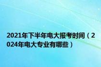 2021年下半年电大报考时间（2024年电大专业有哪些）