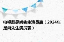 电视剧是尚先生演员表（2024年是尚先生演员表）