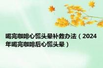 喝完咖啡心慌头晕补救办法（2024年喝完咖啡后心慌头晕）