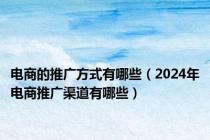 电商的推广方式有哪些（2024年电商推广渠道有哪些）