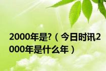 2000年是?（今日时讯2000年是什么年）