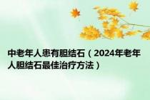 中老年人患有胆结石（2024年老年人胆结石最佳治疗方法）