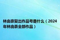 林由奈复出作品号是什么（2024年林由奈全部作品）