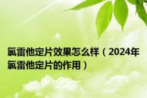 氯雷他定片效果怎么样（2024年氯雷他定片的作用）