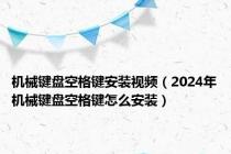 机械键盘空格键安装视频（2024年机械键盘空格键怎么安装）