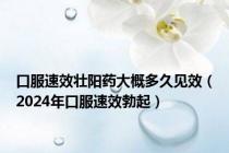 口服速效壮阳药大概多久见效（2024年口服速效勃起）