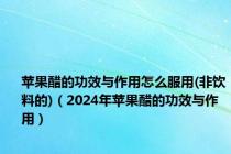 苹果醋的功效与作用怎么服用(非饮料的)（2024年苹果醋的功效与作用）