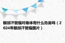 眼部汗管瘤对身体有什么危害吗（2024年眼部汗管瘤图片）