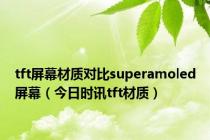 tft屏幕材质对比superamoled屏幕（今日时讯tft材质）