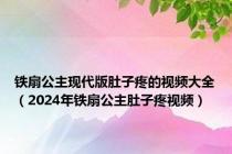 铁扇公主现代版肚子疼的视频大全（2024年铁扇公主肚子疼视频）