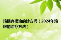 鸡眼有根治的妙方吗（2024年鸡眼的治疗方法）