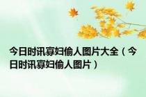 今日时讯寡妇偷人图片大全（今日时讯寡妇偷人图片）