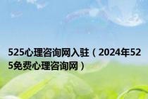 525心理咨询网入驻（2024年525免费心理咨询网）