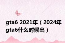 gta6 2021年（2024年gta6什么时候出）