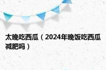 太晚吃西瓜（2024年晚饭吃西瓜减肥吗）