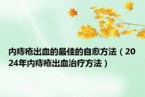 内痔疮出血的最佳的自愈方法（2024年内痔疮出血治疗方法）