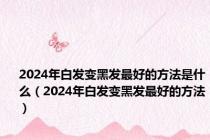 2024年白发变黑发最好的方法是什么（2024年白发变黑发最好的方法）