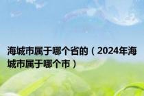 海城市属于哪个省的（2024年海城市属于哪个市）