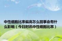 中性细胞比率偏高怎么回事会有什么影响（今日时讯中性细胞比率）