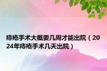 痔疮手术大概要几周才能出院（2024年痔疮手术几天出院）